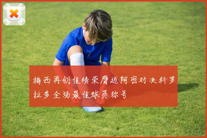 梅西再创佳绩荣膺迈阿密对决科罗拉多全场最佳球员称号