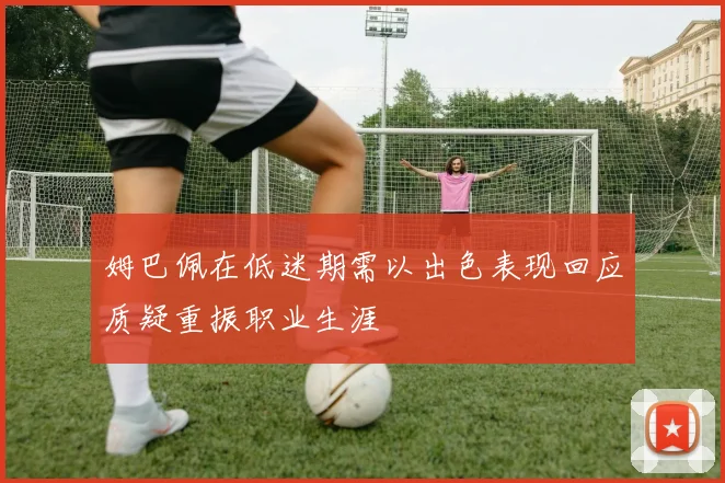 姆巴佩在低迷期需以出色表现回应质疑重振职业生涯