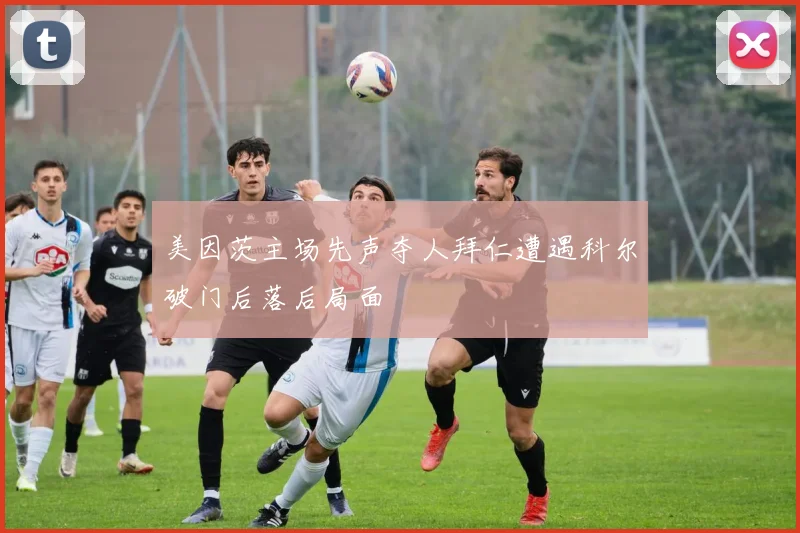 美因茨主场先声夺人拜仁遭遇科尔破门后落后局面