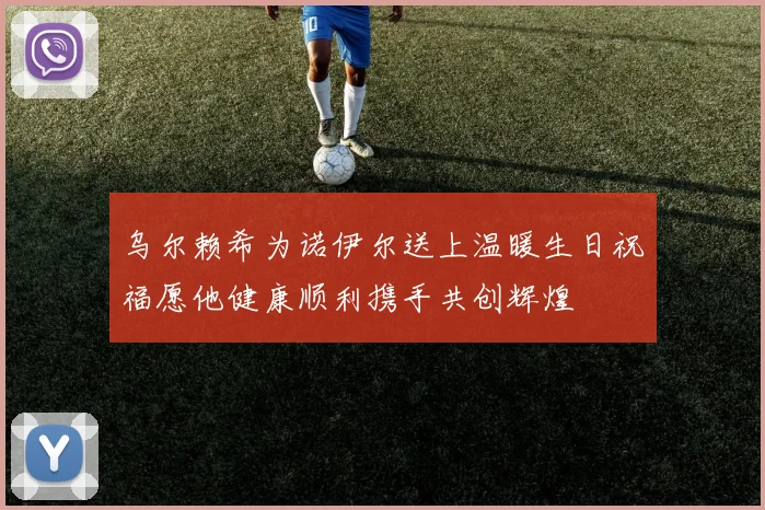 乌尔赖希为诺伊尔送上温暖生日祝福愿他健康顺利携手共创辉煌