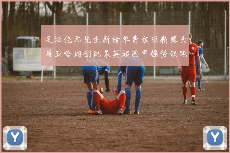 足坛亿元先生新榜单费尔明崭露头角亚哈姆创纪录英超西甲强势领跑