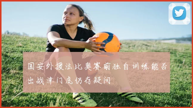 国安外援法比奥赛前独自训练能否出战津门虎仍存疑问
