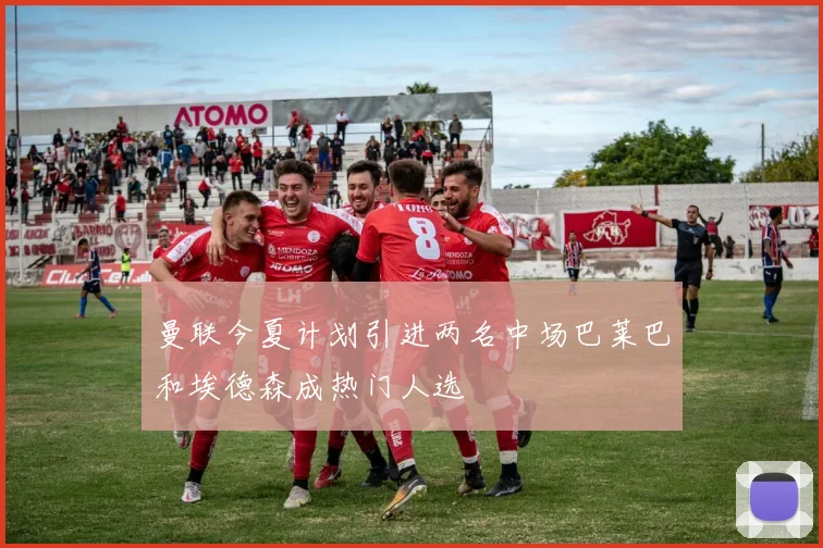 曼联今夏计划引进两名中场巴莱巴和埃德森成热门人选