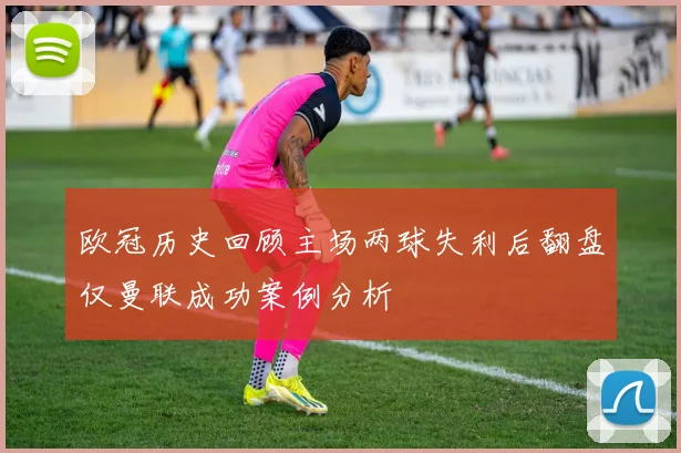 欧冠历史回顾主场两球失利后翻盘仅曼联成功案例分析