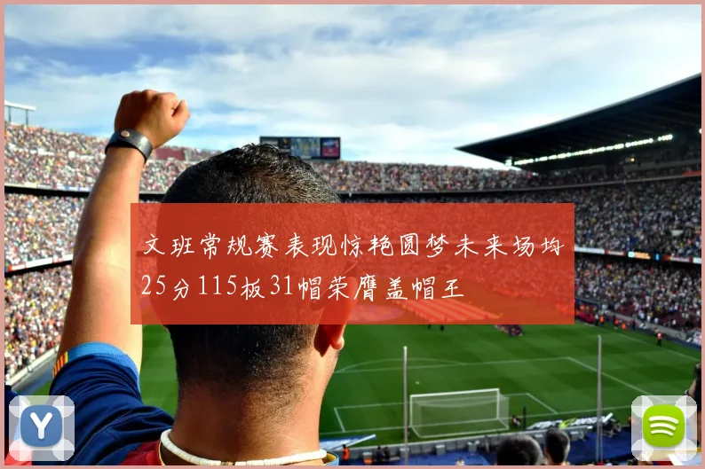 文班常规赛表现惊艳圆梦未来场均25分115板31帽荣膺盖帽王