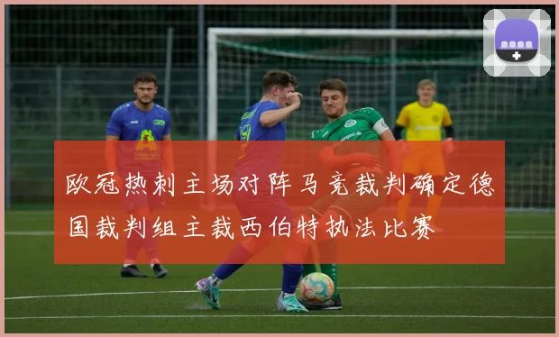 欧冠热刺主场对阵马竞裁判确定德国裁判组主裁西伯特执法比赛