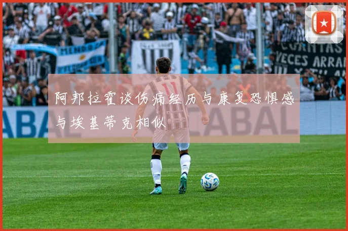 阿邦拉霍谈伤痛经历与康复恐惧感与埃基蒂克相似