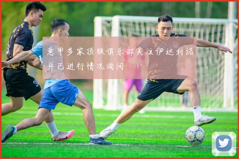 意甲多家顶级俱乐部关注伊达利诺并已进行情况询问