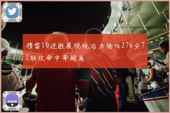 穆雷10连胜展现统治力场均276分71助攻命中率超高
