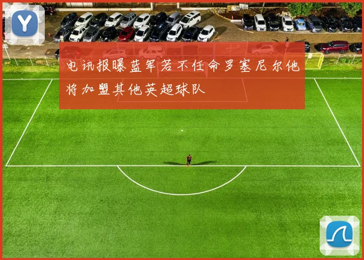 电讯报曝蓝军若不任命罗塞尼尔他将加盟其他英超球队
