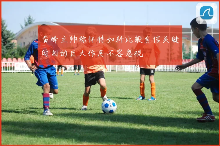 黄蜂主帅称怀特如科比般自信关键时刻的巨大作用不容忽视