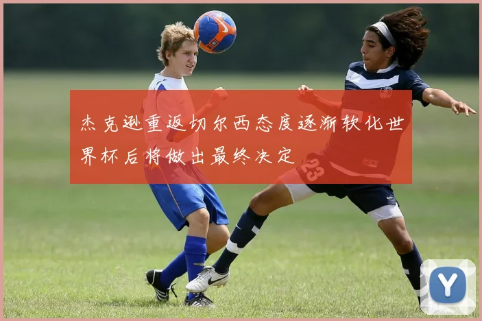 杰克逊重返切尔西态度逐渐软化世界杯后将做出最终决定