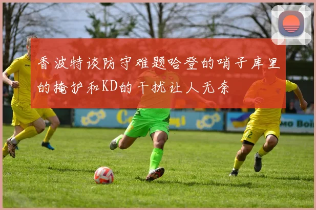 香波特谈防守难题哈登的哨子库里的掩护和KD的干扰让人无奈