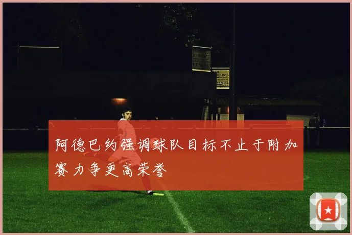 阿德巴约强调球队目标不止于附加赛力争更高荣誉