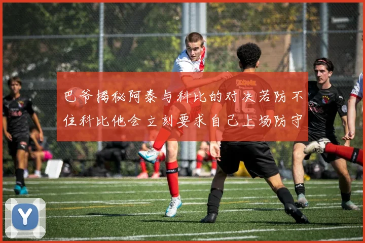 巴爷揭秘阿泰与科比的对决若防不住科比他会立刻要求自己上场防守