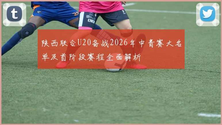 陕西联合U20备战2026年中青赛大名单及首阶段赛程全面解析