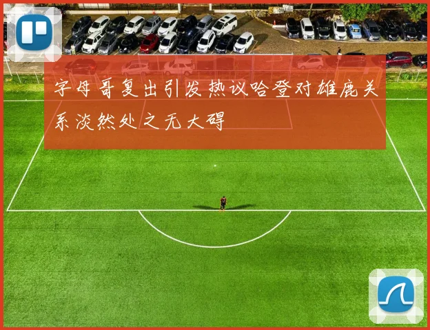 字母哥复出引发热议哈登对雄鹿关系淡然处之无大碍