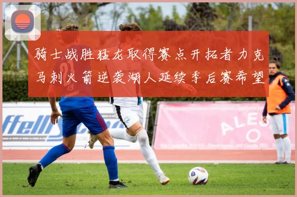 骑士战胜猛龙取得赛点开拓者力克马刺火箭逆袭湖人延续季后赛希望