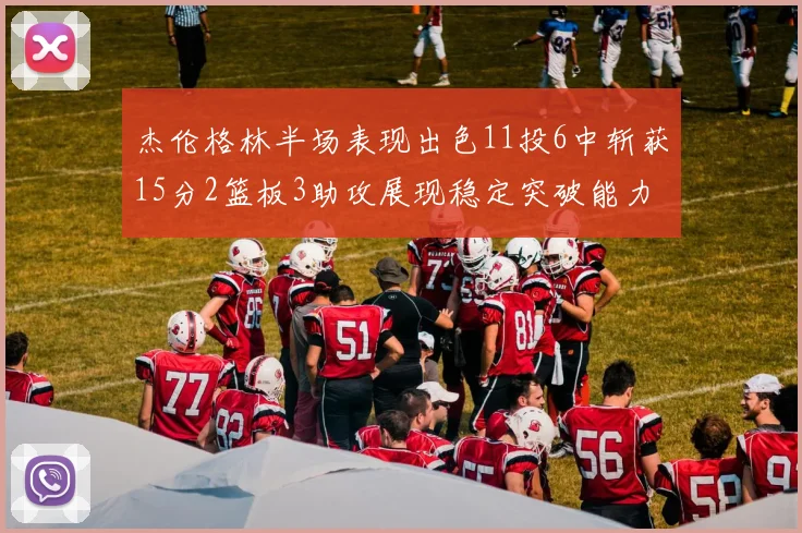 杰伦格林半场表现出色11投6中斩获15分2篮板3助攻展现稳定突破能力