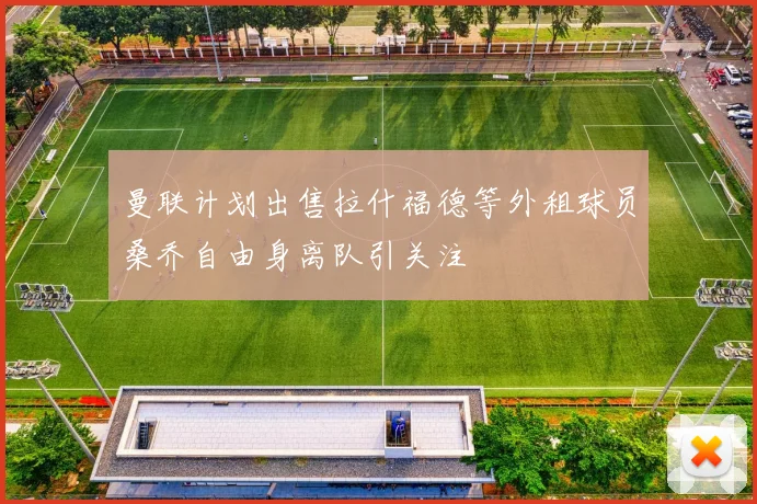 曼联计划出售拉什福德等外租球员桑乔自由身离队引关注