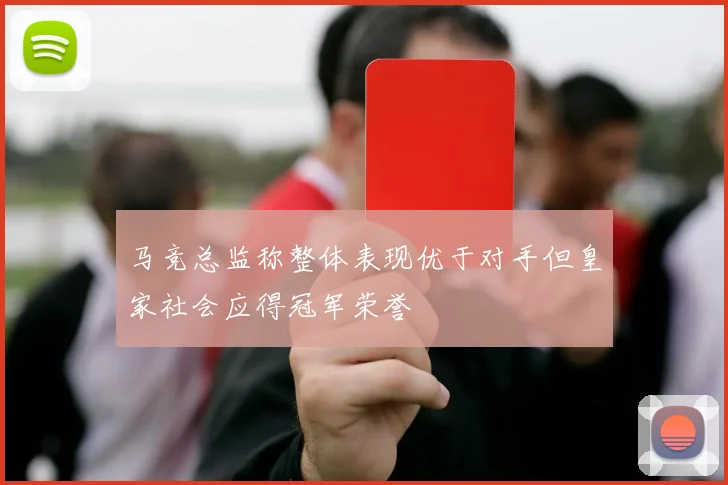 马竞总监称整体表现优于对手但皇家社会应得冠军荣誉