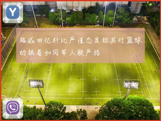路威回忆科比严谨态度称其对篮球的执着如同军人般严格
