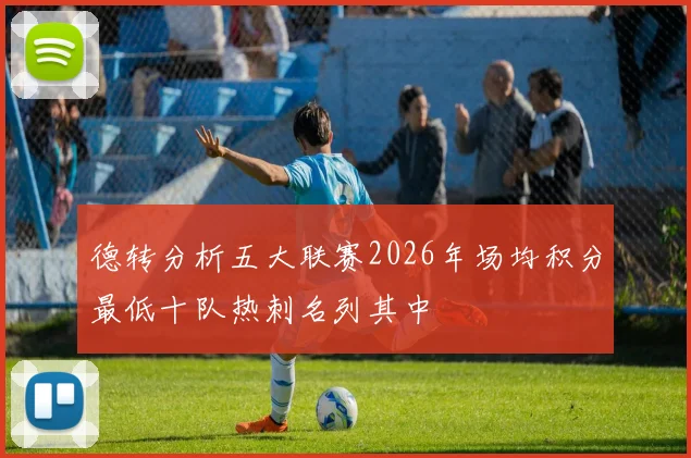 德转分析五大联赛2026年场均积分最低十队热刺名列其中