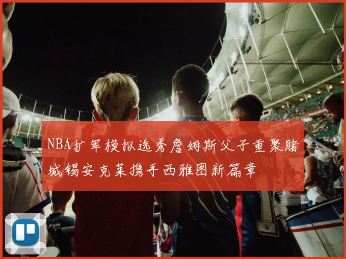 NBA扩军模拟选秀詹姆斯父子重聚赌城锡安克莱携手西雅图新篇章