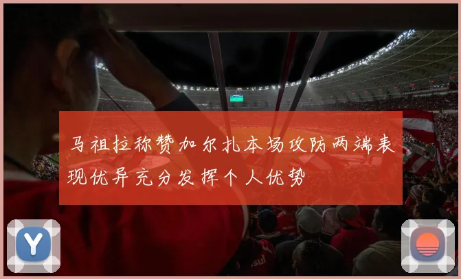 马祖拉称赞加尔扎本场攻防两端表现优异充分发挥个人优势