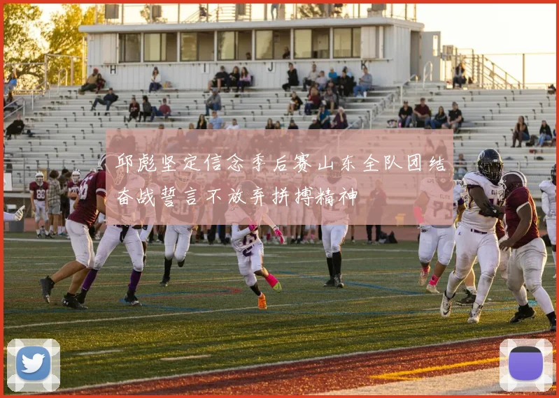 邱彪坚定信念季后赛山东全队团结奋战誓言不放弃拼搏精神