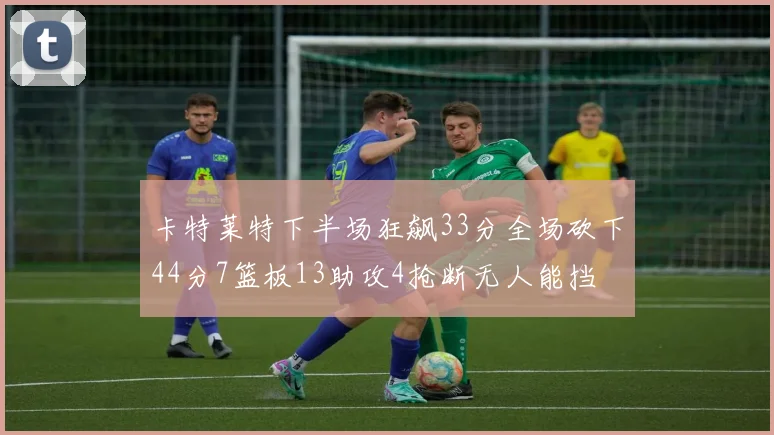 卡特莱特下半场狂飙33分全场砍下44分7篮板13助攻4抢断无人能挡