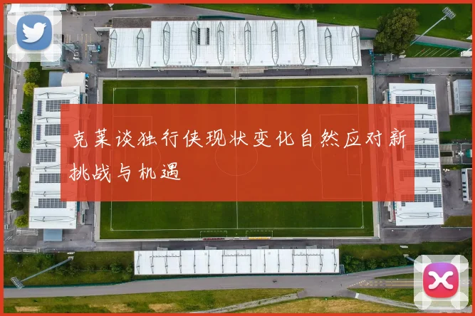 克莱谈独行侠现状变化自然应对新挑战与机遇